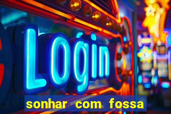 sonhar com fossa de fezes cheia